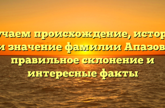 Изучаем происхождение, историю и значение фамилии Апазов: правильное склонение и интересные факты