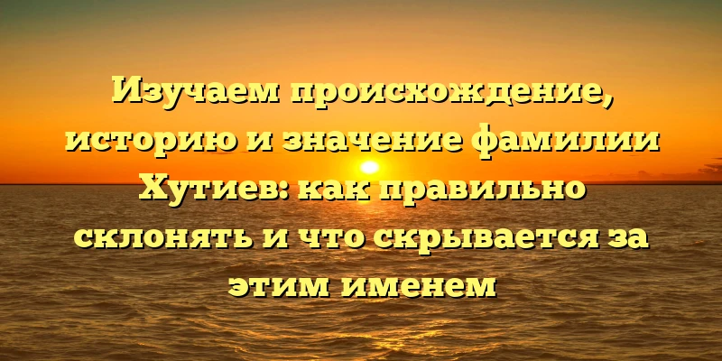 Изучаем происхождение, историю и значение фамилии Хутиев: как правильно склонять и что скрывается за этим именем Изучаем происхождение, историю и значение фамилии Хутиев: как правильно склонять и что скрывается за этим именем