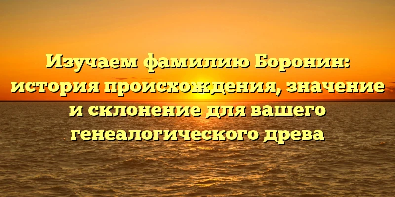 Изучаем фамилию Боронин: история происхождения, значение и склонение для вашего генеалогического древа Изучаем фамилию Боронин: история происхождения, значение и склонение для вашего генеалогического древа