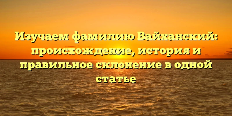 Изучаем фамилию Вайханский: происхождение, история и правильное склонение в одной статье Изучаем фамилию Вайханский: происхождение, история и правильное склонение в одной статье