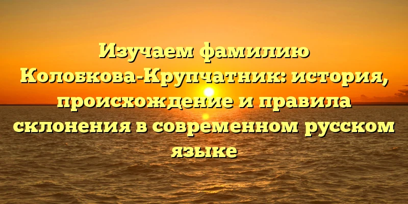 Изучаем фамилию Колобкова-Крупчатник: история, происхождение и правила склонения в современном русском языке Изучаем фамилию Колобкова-Крупчатник: история, происхождение и правила склонения в современном русском языке