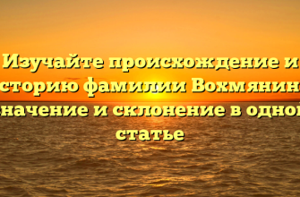 Изучайте происхождение и историю фамилии Вохмянина: значение и склонение в одной статье