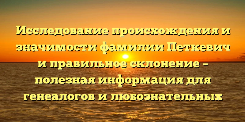 Исследование происхождения и значимости фамилии Петкевич и правильное склонение – полезная информация для генеалогов и любознательных Исследование происхождения и значимости фамилии Петкевич и правильное склонение – полезная информация для генеалогов и любознательных