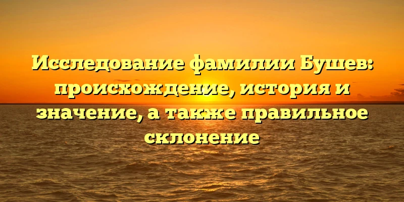 Исследование фамилии Бушев: происхождение, история и значение, а также правильное склонение Исследование фамилии Бушев: происхождение, история и значение, а также правильное склонение