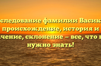 Исследование фамилии Васиков: происхождение, история и значение, склонение — все, что вам нужно знать!