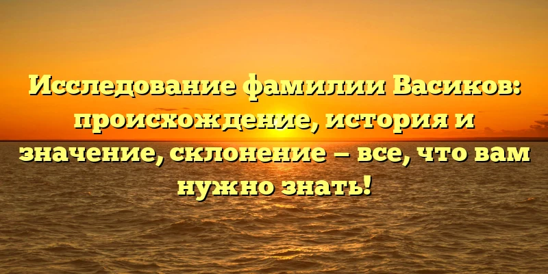 Исследование фамилии Васиков: происхождение, история и значение, склонение — все, что вам нужно знать! Исследование фамилии Васиков: происхождение, история и значение, склонение — все, что вам нужно знать!