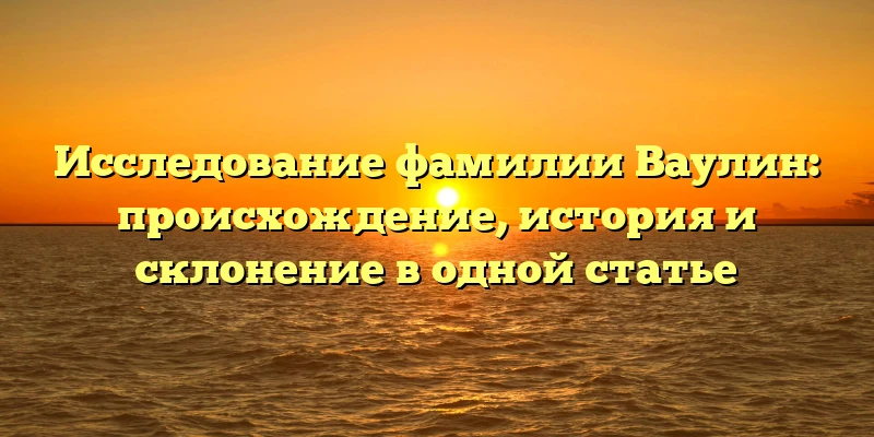 Исследование фамилии Ваулин: происхождение, история и склонение в одной статье Исследование фамилии Ваулин: происхождение, история и склонение в одной статье