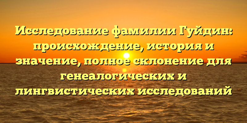 Исследование фамилии Гуйдин: происхождение, история и значение, полное склонение для генеалогических и лингвистических исследований