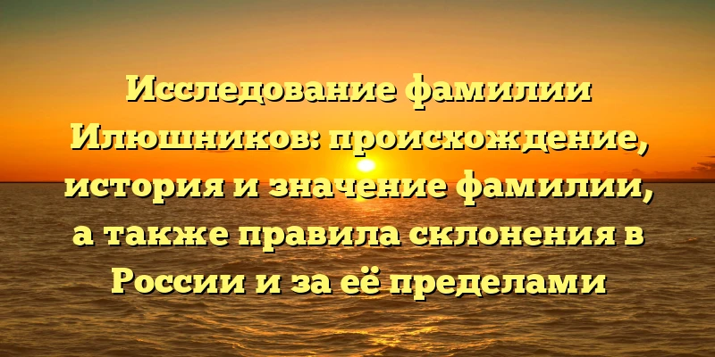 Исследование фамилии Илюшников: происхождение, история и значение фамилии, а также правила склонения в России и за её пределами Исследование фамилии Илюшников: происхождение, история и значение фамилии, а также правила склонения в России и за её пределами
