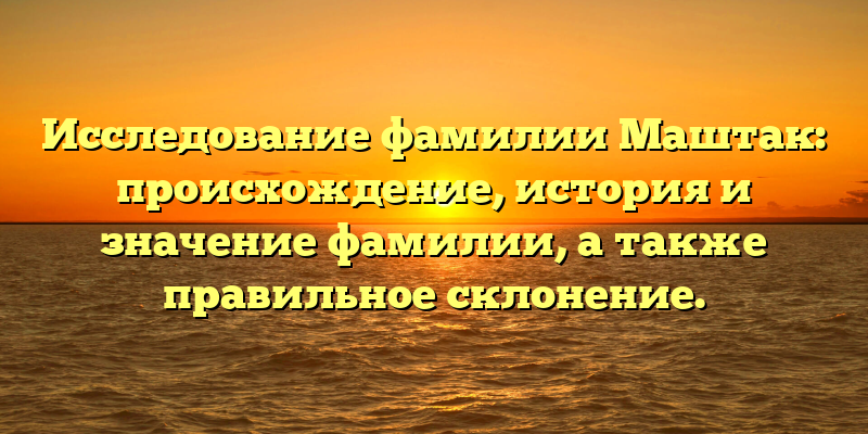 Исследование фамилии Маштак: происхождение, история и значение фамилии, а также правильное склонение.