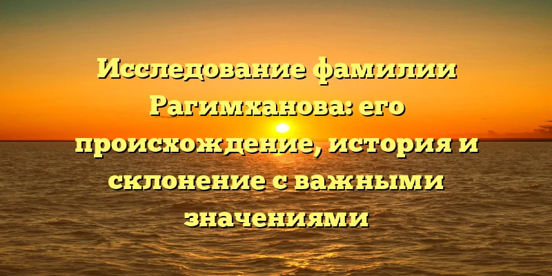 Исследование фамилии Рагимханова: его происхождение, история и склонение с важными значениями Исследование фамилии Рагимханова: его происхождение, история и склонение с важными значениями