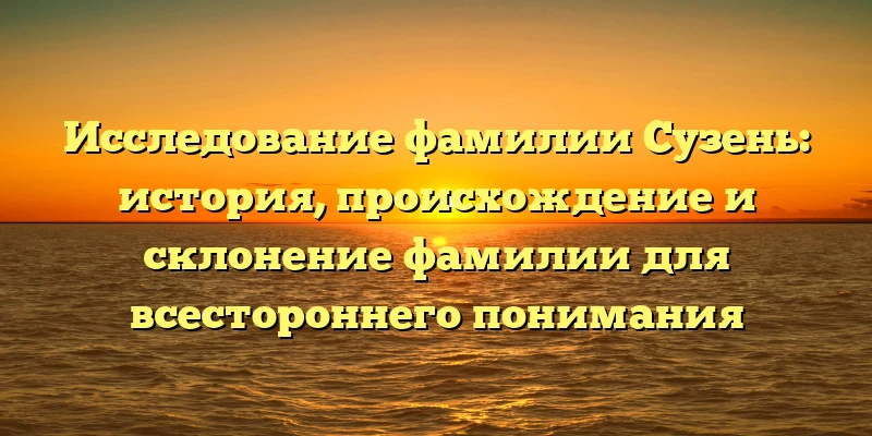 Исследование фамилии Сузень: история, происхождение и склонение фамилии для всестороннего понимания Исследование фамилии Сузень: история, происхождение и склонение фамилии для всестороннего понимания