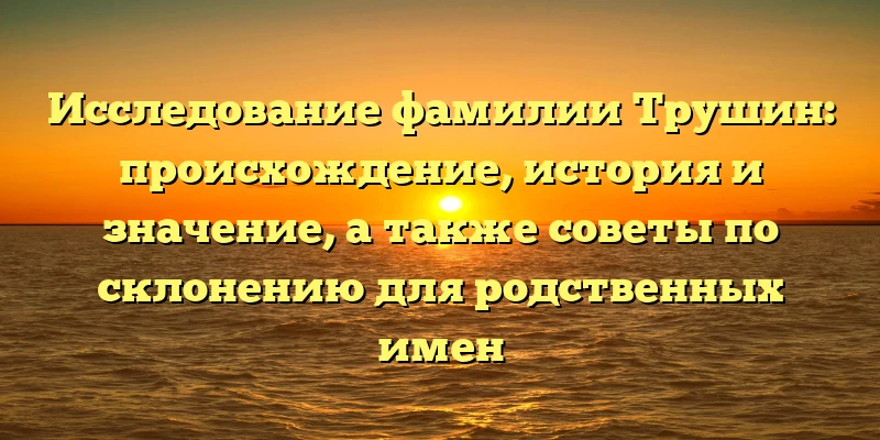 Исследование фамилии Трушин: происхождение, история и значение, а также советы по склонению для родственных имен Исследование фамилии Трушин: происхождение, история и значение, а также советы по склонению для родственных имен