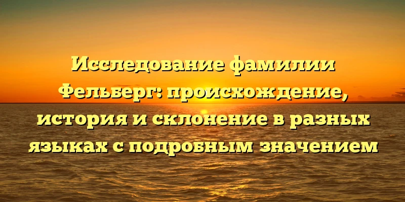 Исследование фамилии Фельберг: происхождение, история и склонение в разных языках с подробным значением Исследование фамилии Фельберг: происхождение, история и склонение в разных языках с подробным значением
