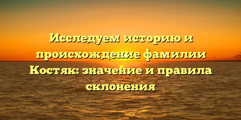 Исследуем историю и происхождение фамилии Костяк: значение и правила склонения