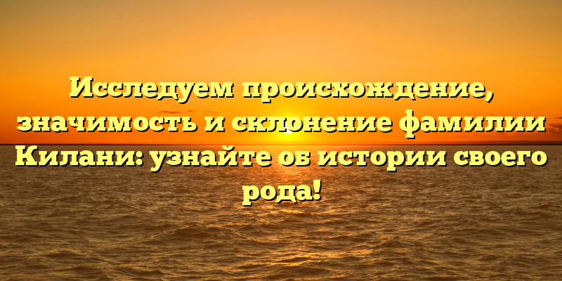 Исследуем происхождение, значимость и склонение фамилии Килани: узнайте об истории своего рода!