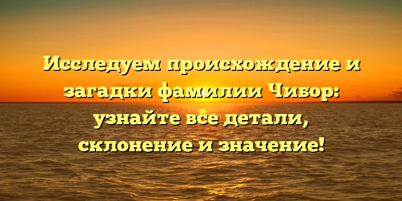 Исследуем происхождение и загадки фамилии Чибор: узнайте все детали, склонение и значение! Исследуем происхождение и загадки фамилии Чибор: узнайте все детали, склонение и значение!
