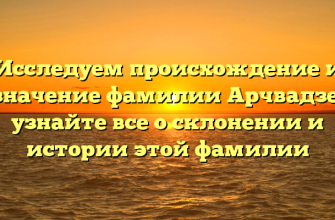 Исследуем происхождение и значение фамилии Арчвадзе: узнайте все о склонении и истории этой фамилии