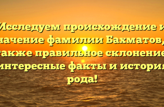 Исследуем происхождение и значение фамилии Бахматов, а также правильное склонение: интересные факты и история рода!