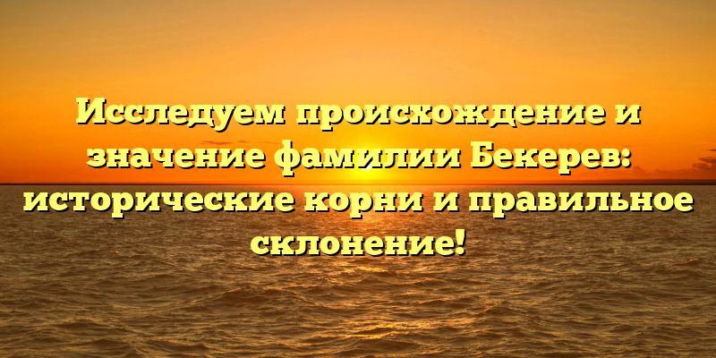 Исследуем происхождение и значение фамилии Бекерев: исторические корни и правильное склонение!