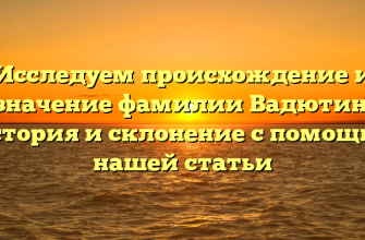 Исследуем происхождение и значение фамилии Вадютин: история и склонение с помощью нашей статьи