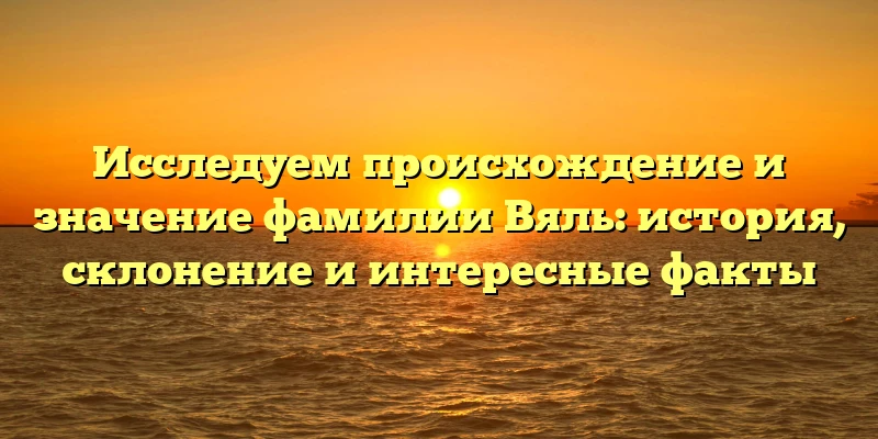 Исследуем происхождение и значение фамилии Вяль: история, склонение и интересные факты Исследуем происхождение и значение фамилии Вяль: история, склонение и интересные факты