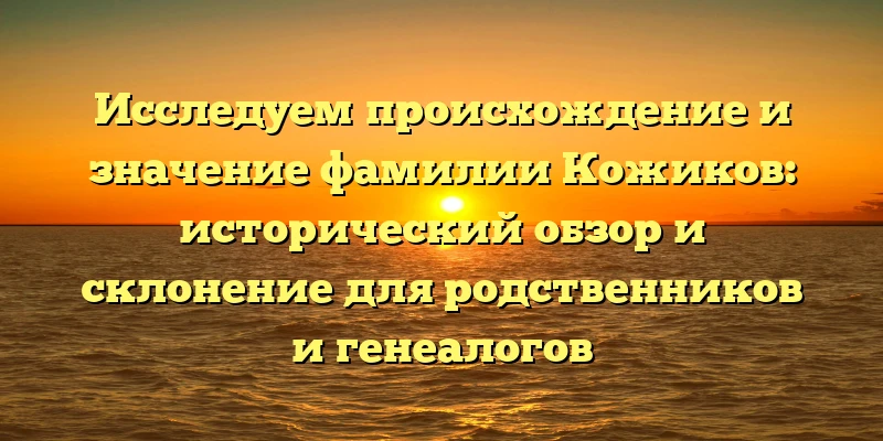 Исследуем происхождение и значение фамилии Кожиков: исторический обзор и склонение для родственников и генеалогов Исследуем происхождение и значение фамилии Кожиков: исторический обзор и склонение для родственников и генеалогов