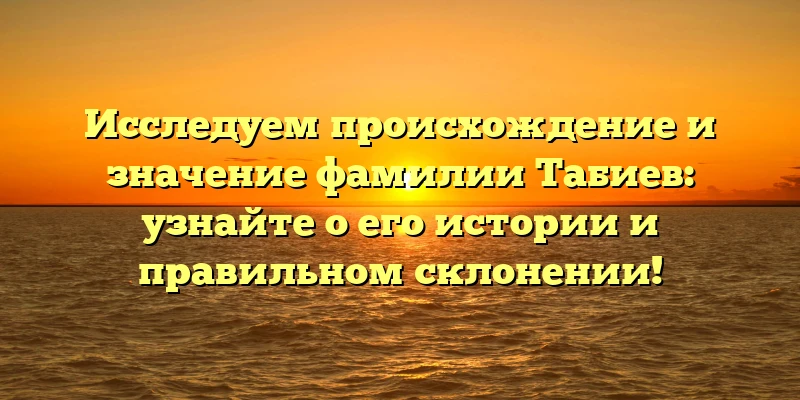 Исследуем происхождение и значение фамилии Табиев: узнайте о его истории и правильном склонении!