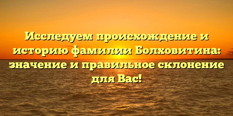 Исследуем происхождение и историю фамилии Болховитина: значение и правильное склонение для Вас! Исследуем происхождение и историю фамилии Болховитина: значение и правильное склонение для Вас!