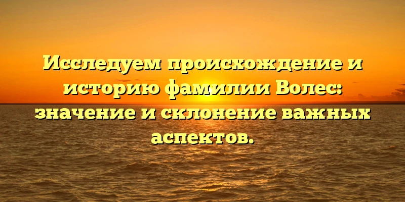 Исследуем происхождение и историю фамилии Волес: значение и склонение важных аспектов. Исследуем происхождение и историю фамилии Волес: значение и склонение важных аспектов.
