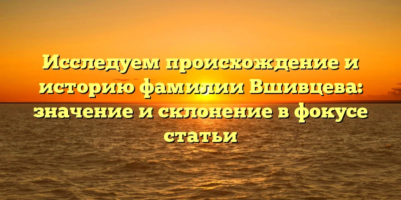 Исследуем происхождение и историю фамилии Вшивцева: значение и склонение в фокусе статьи Исследуем происхождение и историю фамилии Вшивцева: значение и склонение в фокусе статьи