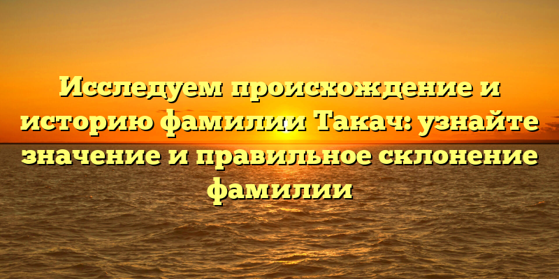 Исследуем происхождение и историю фамилии Такач: узнайте значение и правильное склонение фамилии