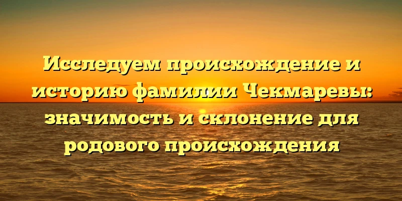 Исследуем происхождение и историю фамилии Чекмаревы: значимость и склонение для родового происхождения Исследуем происхождение и историю фамилии Чекмаревы: значимость и склонение для родового происхождения