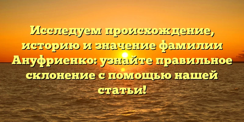 Исследуем происхождение, историю и значение фамилии Ануфриенко: узнайте правильное склонение с помощью нашей статьи! Исследуем происхождение, историю и значение фамилии Ануфриенко: узнайте правильное склонение с помощью нашей статьи!