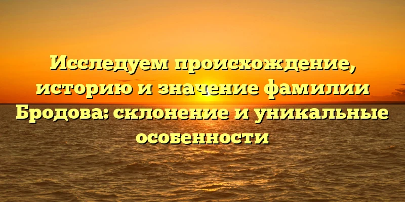 Исследуем происхождение, историю и значение фамилии Бродова: склонение и уникальные особенности Исследуем происхождение, историю и значение фамилии Бродова: склонение и уникальные особенности