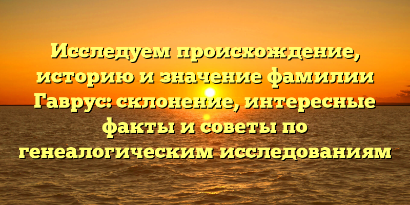 Исследуем происхождение, историю и значение фамилии Гаврус: склонение, интересные факты и советы по генеалогическим исследованиям