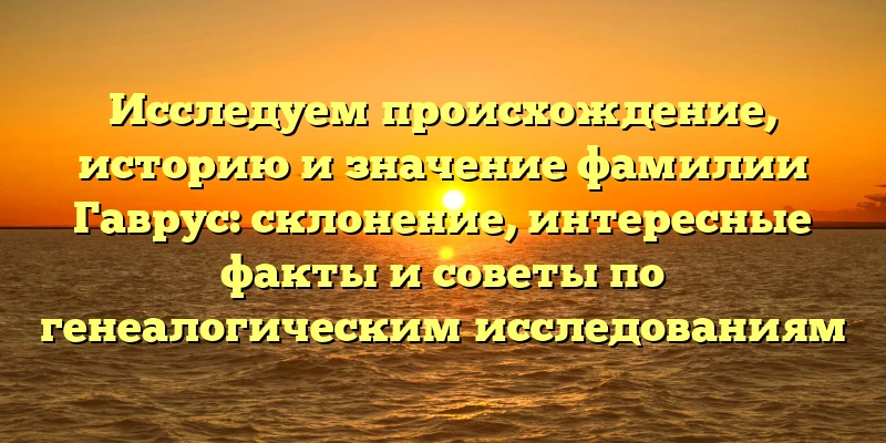 Исследуем происхождение, историю и значение фамилии Гаврус: склонение, интересные факты и советы по генеалогическим исследованиям Исследуем происхождение, историю и значение фамилии Гаврус: склонение, интересные факты и советы по генеалогическим исследованиям