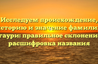 Исследуем происхождение, историю и значение фамилии Гигаури: правильное склонение и расшифровка названия