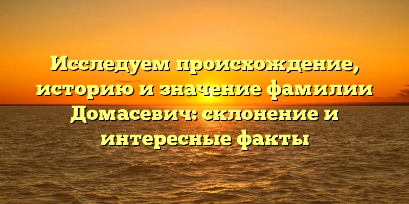 Исследуем происхождение, историю и значение фамилии Домасевич: склонение и интересные факты Исследуем происхождение, историю и значение фамилии Домасевич: склонение и интересные факты