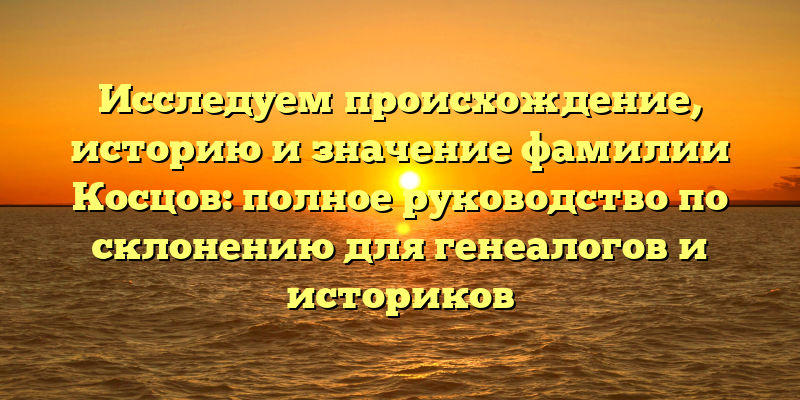 Исследуем происхождение, историю и значение фамилии Косцов: полное руководство по склонению для генеалогов и историков