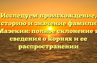 Исследуем происхождение, историю и значение фамилии Мазекин: полное склонение и сведения о корнях и ее распространении