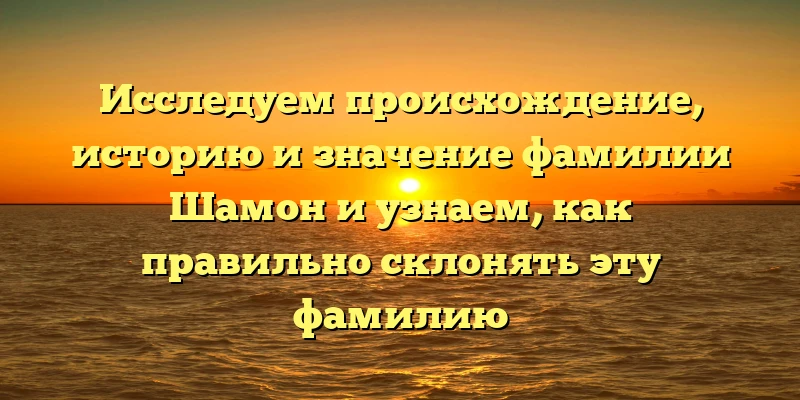 Исследуем происхождение, историю и значение фамилии Шамон и узнаем, как правильно склонять эту фамилию Исследуем происхождение, историю и значение фамилии Шамон и узнаем, как правильно склонять эту фамилию