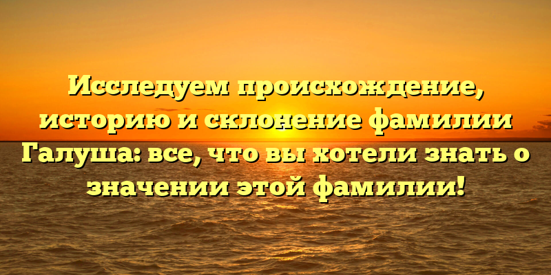 Исследуем происхождение, историю и склонение фамилии Галуша: все, что вы хотели знать о значении этой фамилии!