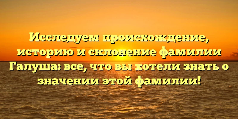 Исследуем происхождение, историю и склонение фамилии Галуша: все, что вы хотели знать о значении этой фамилии! Исследуем происхождение, историю и склонение фамилии Галуша: все, что вы хотели знать о значении этой фамилии!