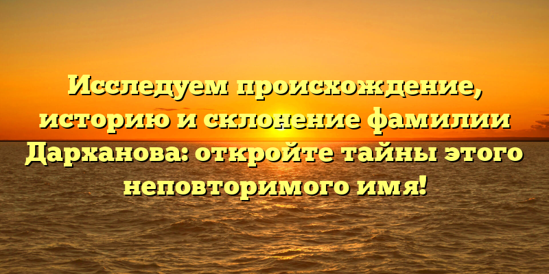 Исследуем происхождение, историю и склонение фамилии Дарханова: откройте тайны этого неповторимого имя!