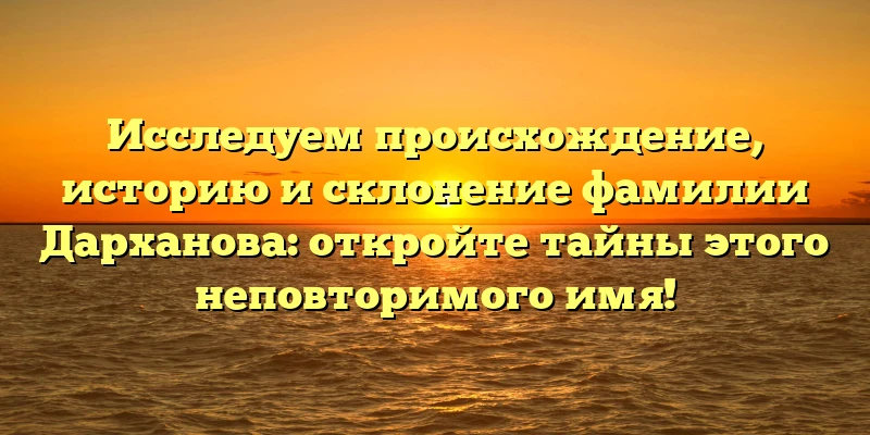 Исследуем происхождение, историю и склонение фамилии Дарханова: откройте тайны этого неповторимого имя! Исследуем происхождение, историю и склонение фамилии Дарханова: откройте тайны этого неповторимого имя!