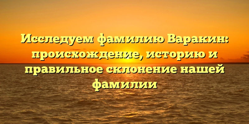 Исследуем фамилию Варакин: происхождение, историю и правильное склонение нашей фамилии Исследуем фамилию Варакин: происхождение, историю и правильное склонение нашей фамилии