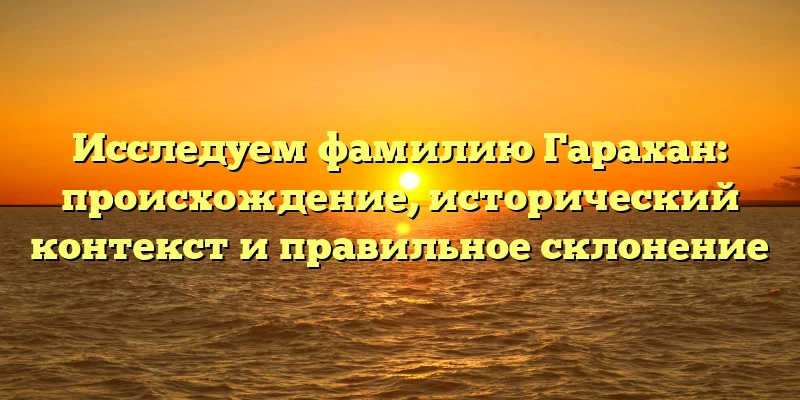 Исследуем фамилию Гарахан: происхождение, исторический контекст и правильное склонение