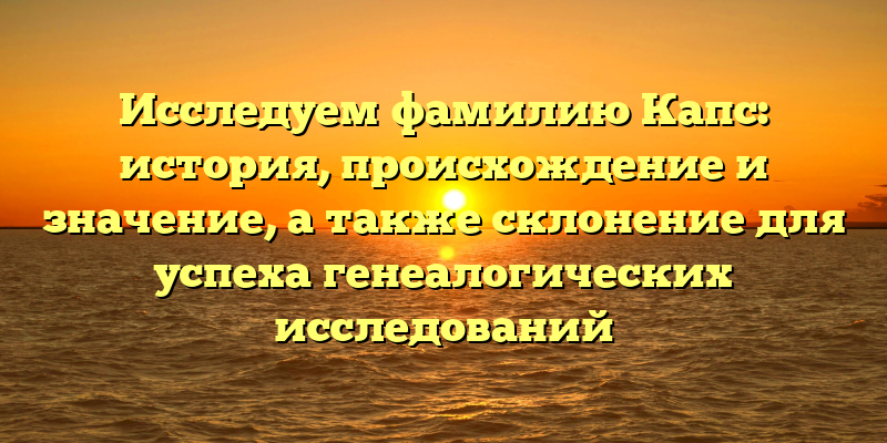 Исследуем фамилию Капс: история, происхождение и значение, а также склонение для успеха генеалогических исследований