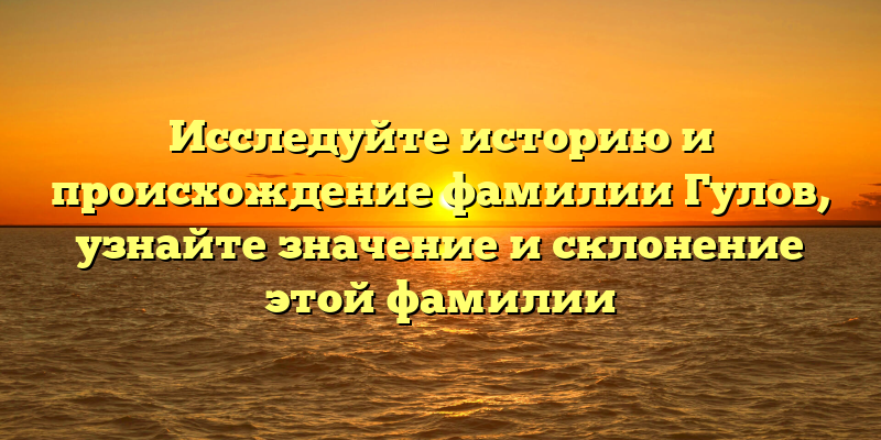 Исследуйте историю и происхождение фамилии Гулов, узнайте значение и склонение этой фамилии